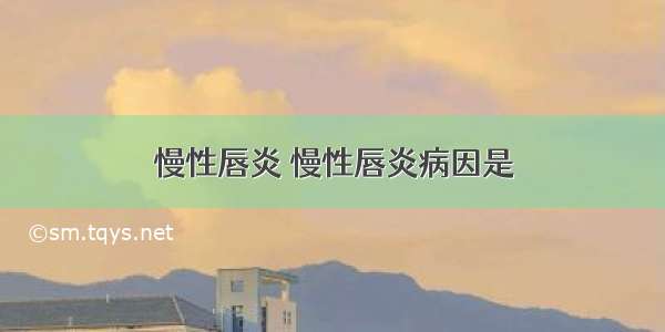 慢性唇炎 慢性唇炎病因是