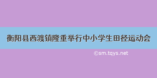 衡阳县西渡镇隆重举行中小学生田径运动会