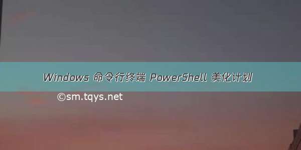 Windows 命令行终端 PowerShell 美化计划