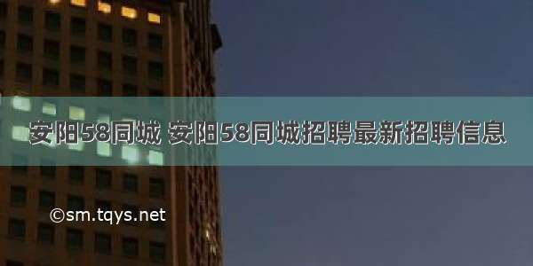 安阳58同城 安阳58同城招聘最新招聘信息