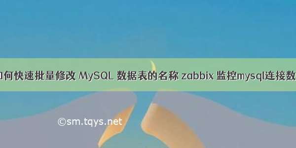 如何快速批量修改 MySQL 数据表的名称 zabbix 监控mysql连接数