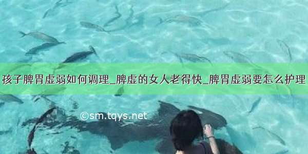 孩子脾胃虚弱如何调理_脾虚的女人老得快_脾胃虚弱要怎么护理