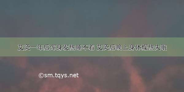 艾灸一年后浑身发热睡不着 艾灸后晚上身体燥热失眠