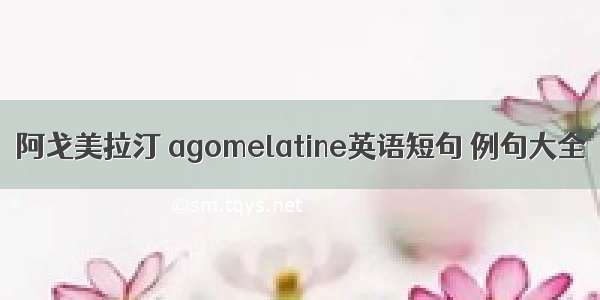 阿戈美拉汀 agomelatine英语短句 例句大全