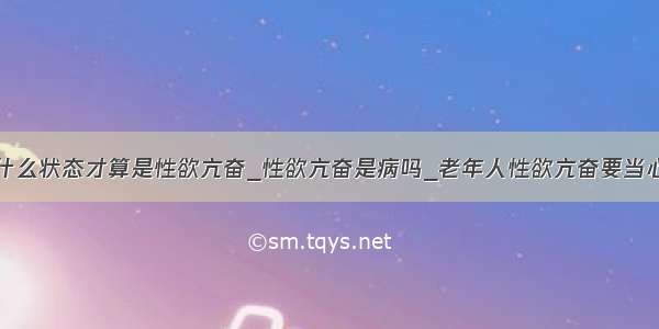 什么状态才算是性欲亢奋_性欲亢奋是病吗_老年人性欲亢奋要当心