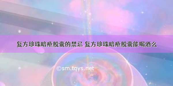 复方珍珠暗疮胶囊的禁忌 复方珍珠暗疮胶囊能喝酒么