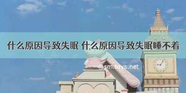 什么原因导致失眠 什么原因导致失眠睡不着