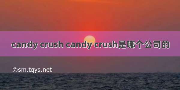 candy crush candy crush是哪个公司的