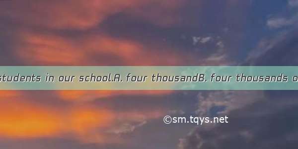 There are about  students in our school.A. four thousandB. four thousands ofC. four thousa