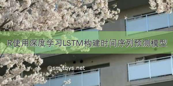 R使用深度学习LSTM构建时间序列预测模型