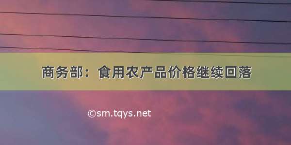 商务部：食用农产品价格继续回落