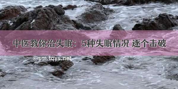 中医教你治失眠：5种失眠情况 逐个击破