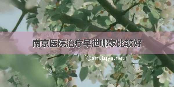 南京医院治疗早泄哪家比较好