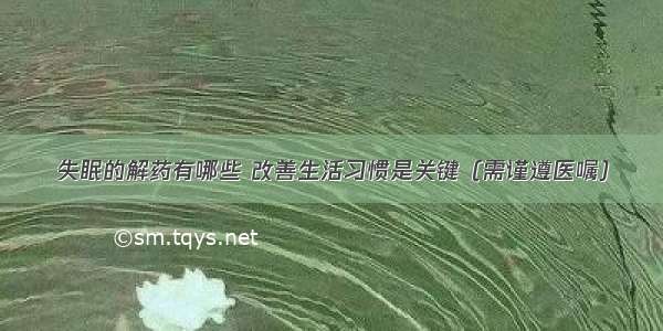 失眠的解药有哪些 改善生活习惯是关键（需谨遵医嘱）