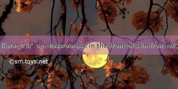 –Where is the library? It’s a classroom.A. in the front ofB. in front ofC. inD. between