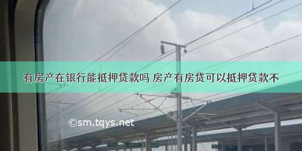 有房产在银行能抵押贷款吗 房产有房贷可以抵押贷款不