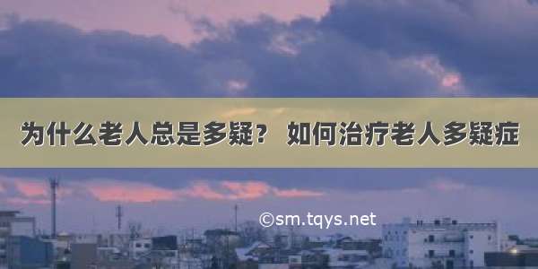 为什么老人总是多疑？ 如何治疗老人多疑症