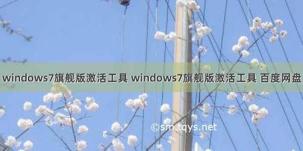 windows7旗舰版激活工具 windows7旗舰版激活工具 百度网盘