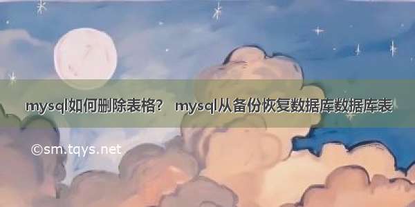 mysql如何删除表格？ mysql从备份恢复数据库数据库表