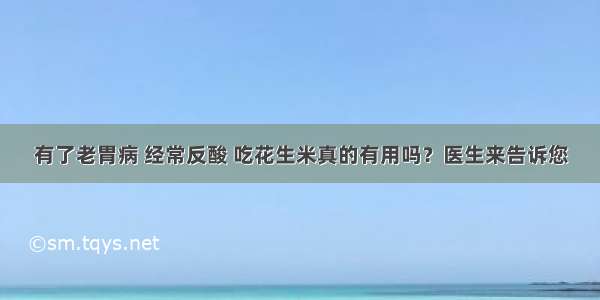 有了老胃病 经常反酸 吃花生米真的有用吗？医生来告诉您