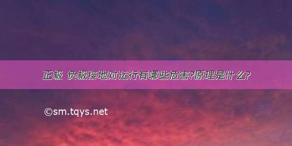 正极 负极接地对运行有哪些危害?原理是什么?