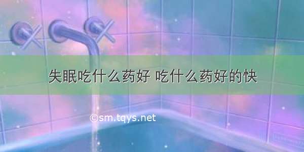 失眠吃什么药好 吃什么药好的快