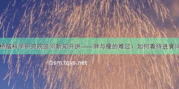 天桥脑科学研究院追问新知开讲——胖与瘦的难过：如何看待进食问题