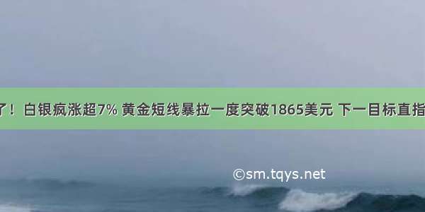 彻底爆发了！白银疯涨超7% 黄金短线暴拉一度突破1865美元 下一目标直指历史高位？