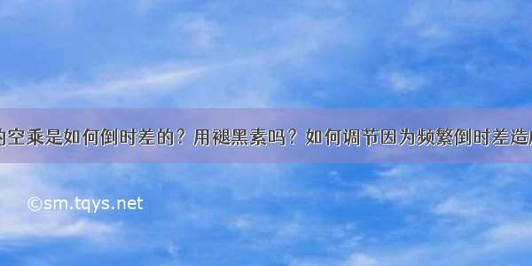 飞洲际航线的空乘是如何倒时差的？用褪黑素吗？如何调节因为频繁倒时差造成的对身体的