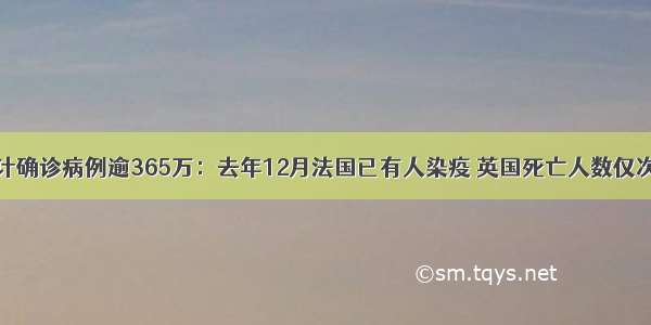 全球累计确诊病例逾365万：去年12月法国已有人染疫 英国死亡人数仅次于美国