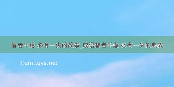 智者千虑 必有一失的故事_成语智者千虑 必有一失的典故