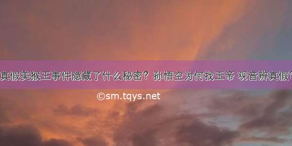 真假美猴王事件隐藏了什么秘密？孙悟空为何找玉帝 观音辨真假？