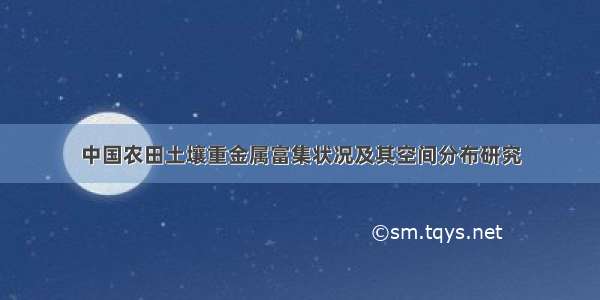 中国农田土壤重金属富集状况及其空间分布研究