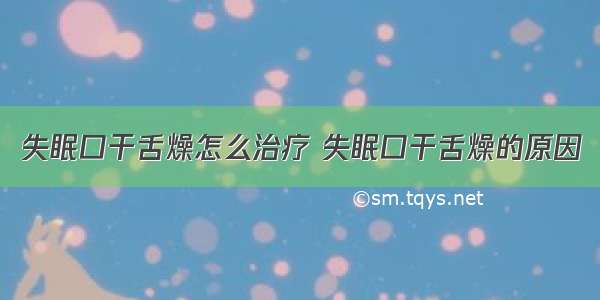 失眠口干舌燥怎么治疗 失眠口干舌燥的原因