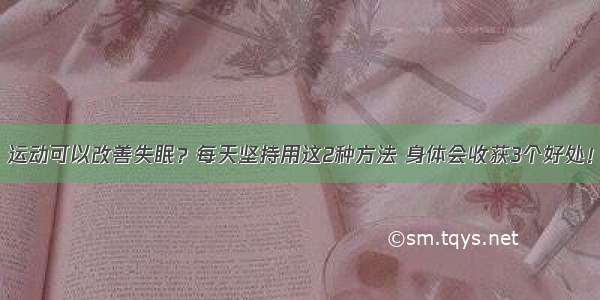 运动可以改善失眠？每天坚持用这2种方法 身体会收获3个好处！