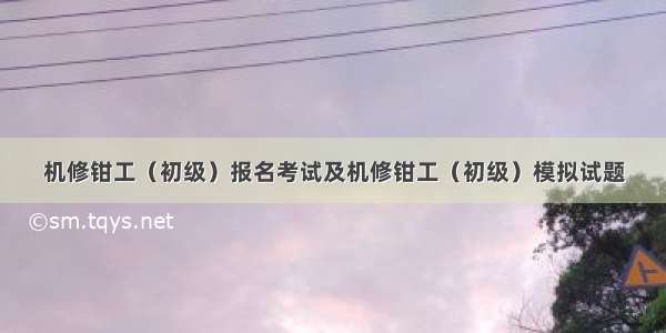 机修钳工（初级）报名考试及机修钳工（初级）模拟试题