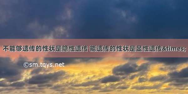 不能够遗传的性状是隐性遗传 能遗传的性状是显性遗传×