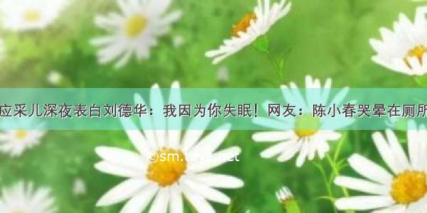 应采儿深夜表白刘德华：我因为你失眠！网友：陈小春哭晕在厕所