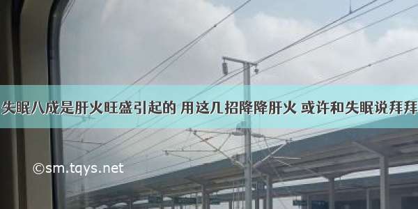 失眠八成是肝火旺盛引起的 用这几招降降肝火 或许和失眠说拜拜