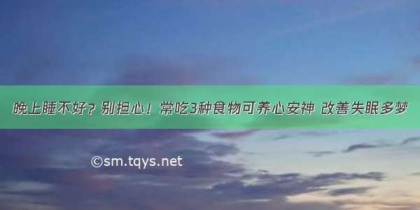 晚上睡不好？别担心！常吃3种食物可养心安神 改善失眠多梦