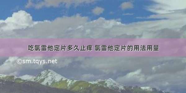 吃氯雷他定片多久止痒 氯雷他定片的用法用量