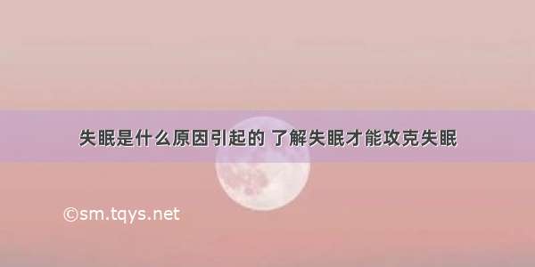 失眠是什么原因引起的 了解失眠才能攻克失眠