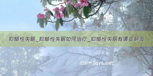 抑郁性失眠_抑郁性失眠如何治疗_抑郁性失眠有哪些种类