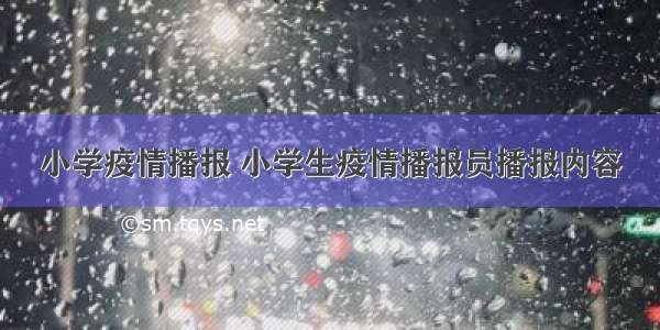 小学疫情播报 小学生疫情播报员播报内容