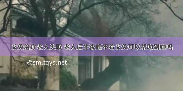 艾灸治疗老人失眠 老人后半夜睡不着艾灸可以帮助到她吗