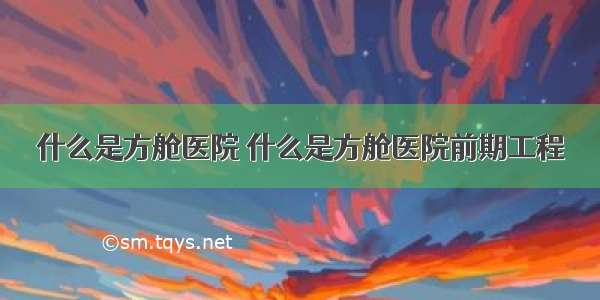 什么是方舱医院 什么是方舱医院前期工程