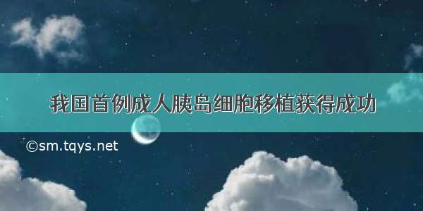 我国首例成人胰岛细胞移植获得成功