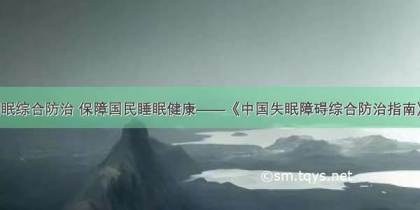 关注失眠综合防治 保障国民睡眠健康——《中国失眠障碍综合防治指南》发布！