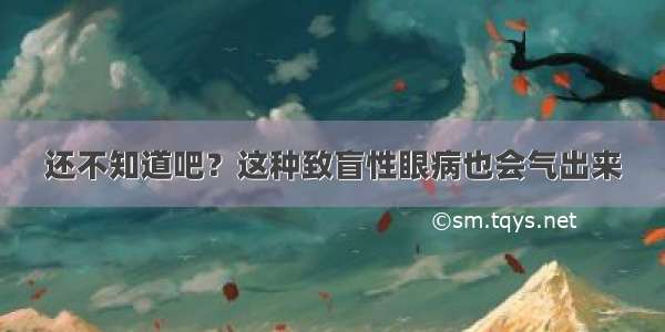 还不知道吧？这种致盲性眼病也会气出来