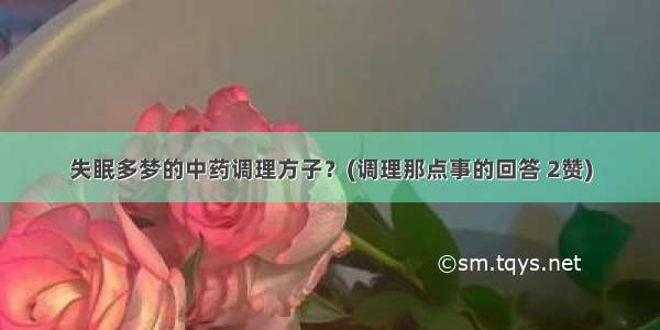 失眠多梦的中药调理方子？(调理那点事的回答 2赞)